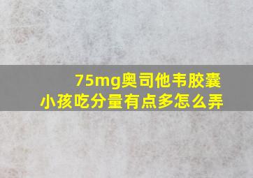 75mg奥司他韦胶囊小孩吃分量有点多怎么弄