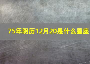 75年阴历12月20是什么星座