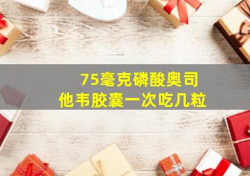 75毫克磷酸奥司他韦胶囊一次吃几粒