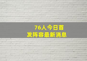 76人今日首发阵容最新消息