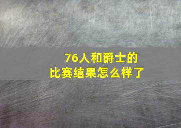 76人和爵士的比赛结果怎么样了