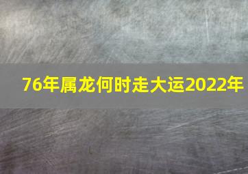 76年属龙何时走大运2022年