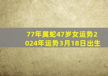 77年属蛇47岁女运势2024年运势3月18日出生