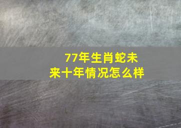 77年生肖蛇未来十年情况怎么样