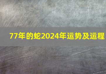 77年的蛇2024年运势及运程