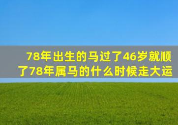 78年出生的马过了46岁就顺了78年属马的什么时候走大运