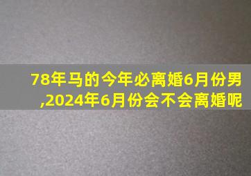 78年马的今年必离婚6月份男,2024年6月份会不会离婚呢