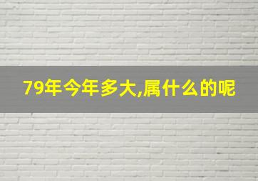 79年今年多大,属什么的呢