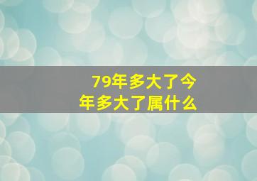 79年多大了今年多大了属什么