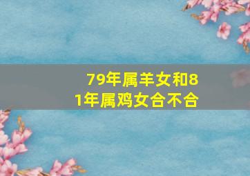 79年属羊女和81年属鸡女合不合