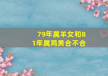 79年属羊女和81年属鸡男合不合