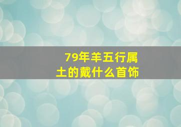 79年羊五行属土的戴什么首饰