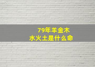 79年羊金木水火土是什么命