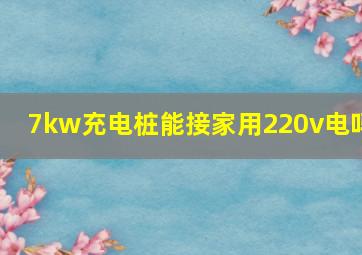 7kw充电桩能接家用220v电吗