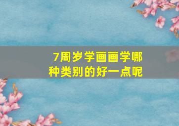 7周岁学画画学哪种类别的好一点呢