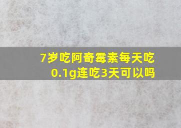 7岁吃阿奇霉素每天吃0.1g连吃3天可以吗