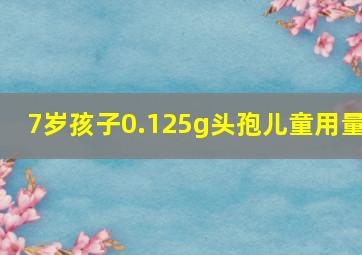 7岁孩子0.125g头孢儿童用量