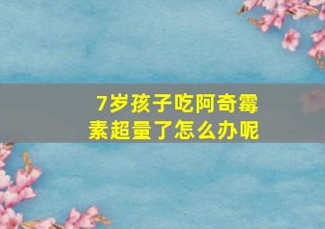 7岁孩子吃阿奇霉素超量了怎么办呢