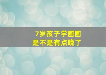 7岁孩子学画画是不是有点晚了