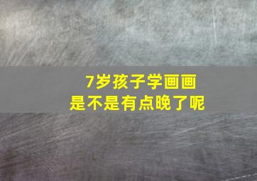 7岁孩子学画画是不是有点晚了呢