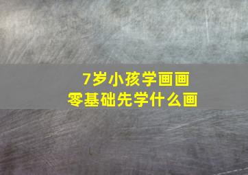 7岁小孩学画画零基础先学什么画