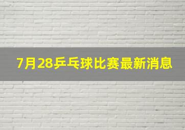 7月28乒乓球比赛最新消息