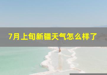 7月上旬新疆天气怎么样了