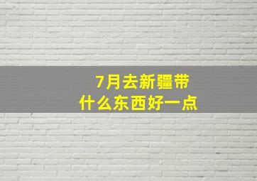 7月去新疆带什么东西好一点