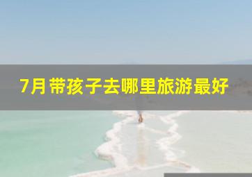 7月带孩子去哪里旅游最好