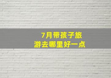 7月带孩子旅游去哪里好一点