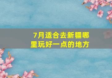 7月适合去新疆哪里玩好一点的地方