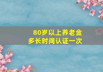 80岁以上养老金多长时间认证一次