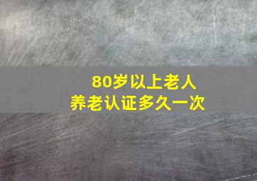 80岁以上老人养老认证多久一次