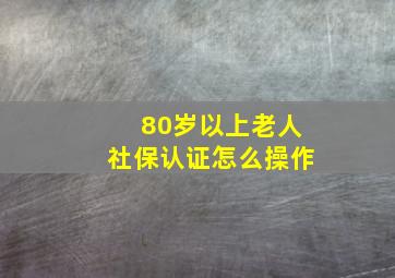 80岁以上老人社保认证怎么操作