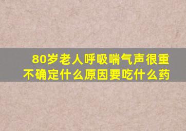 80岁老人呼吸喘气声很重不确定什么原因要吃什么药