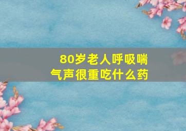 80岁老人呼吸喘气声很重吃什么药