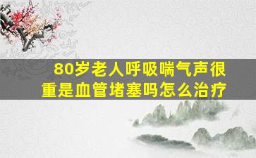 80岁老人呼吸喘气声很重是血管堵塞吗怎么治疗