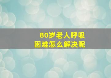 80岁老人呼吸困难怎么解决呢