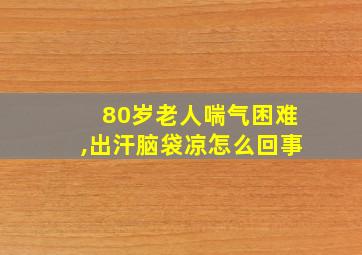 80岁老人喘气困难,出汗脑袋凉怎么回事