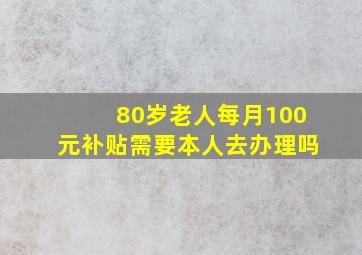 80岁老人每月100元补贴需要本人去办理吗