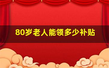 80岁老人能领多少补贴