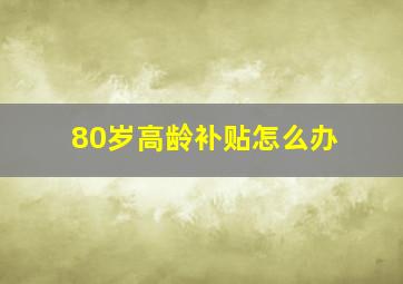 80岁高龄补贴怎么办