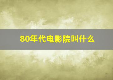 80年代电影院叫什么