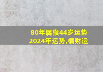 80年属猴44岁运势2024年运势,横财运