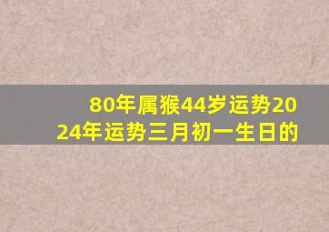 80年属猴44岁运势2024年运势三月初一生日的