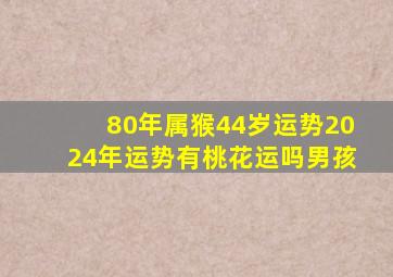 80年属猴44岁运势2024年运势有桃花运吗男孩