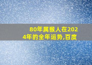 80年属猴人在2024年的全年运势,百度