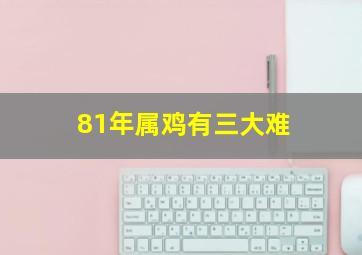 81年属鸡有三大难