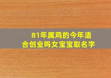 81年属鸡的今年适合创业吗女宝宝取名字