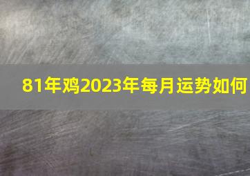 81年鸡2023年每月运势如何